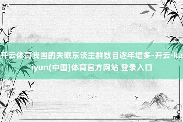 开云体育我国的失眠东谈主群数目逐年增多-开云·kaiyun(中国)体育官方网站 登录入口
