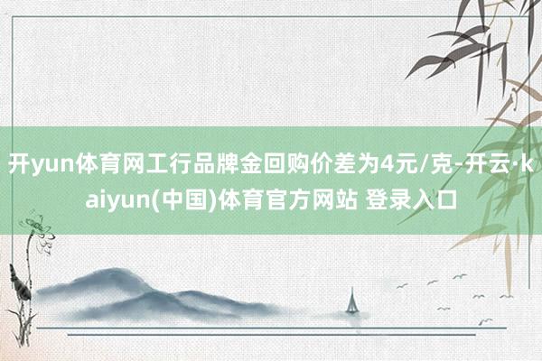 开yun体育网工行品牌金回购价差为4元/克-开云·kaiyun(中国)体育官方网站 登录入口