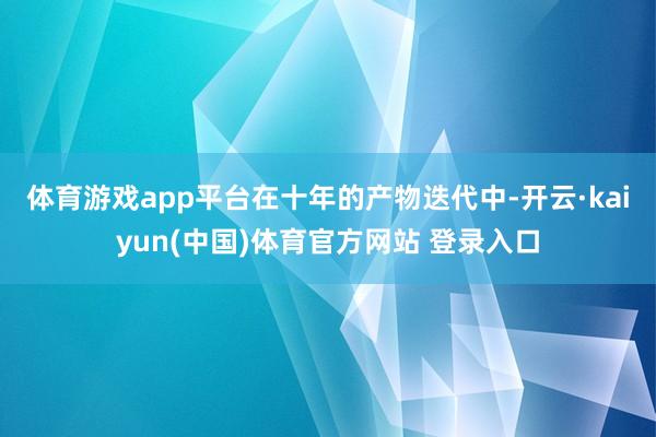 体育游戏app平台 在十年的产物迭代中-开云·kaiyun(中国)体育官方网站 登录入口