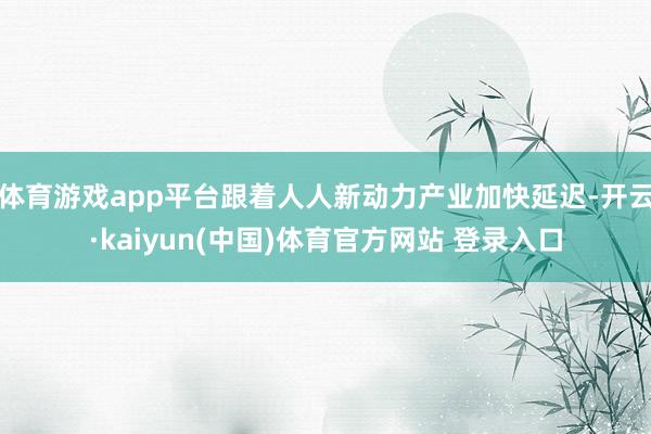 体育游戏app平台跟着人人新动力产业加快延迟-开云·kaiyun(中国)体育官方网站 登录入口