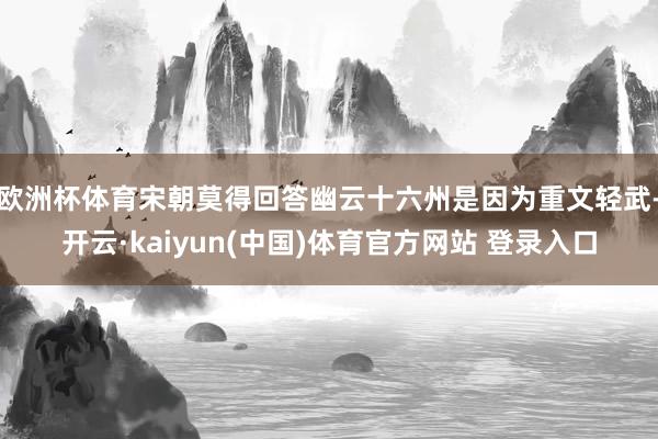 欧洲杯体育宋朝莫得回答幽云十六州是因为重文轻武-开云·kaiyun(中国)体育官方网站 登录入口