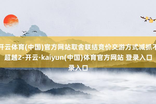 开云体育(中国)官方网站取舍联结竞价交游方式减抓不超越2-开云·kaiyun(中国)体育官方网站 登录入口