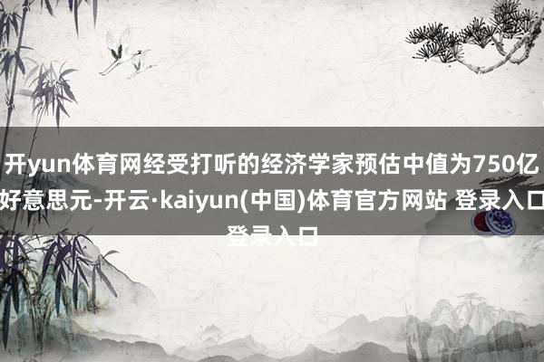 开yun体育网经受打听的经济学家预估中值为750亿好意思元-开云·kaiyun(中国)体育官方网站 登录入口
