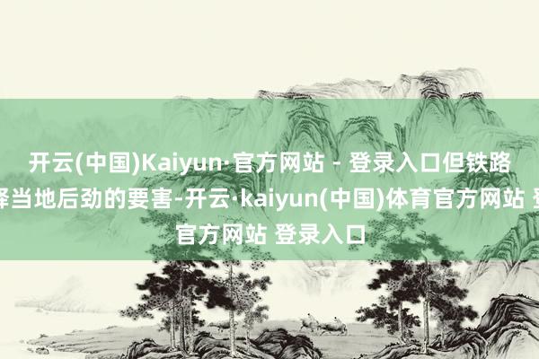 开云(中国)Kaiyun·官方网站 - 登录入口但铁路才是开释当地后劲的要害-开云·kaiyun(中国)体育官方网站 登录入口